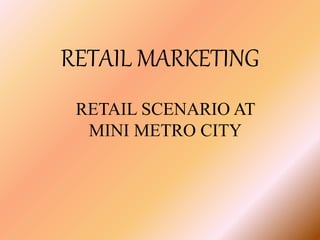 RETAIL MARKETING
RETAIL SCENARIO AT
MINI METRO CITY
 