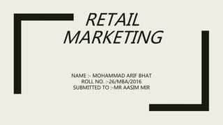 RETAIL
MARKETING
NAME :- MOHAMMAD ARIF BHAT
ROLL NO. :-26/MBA/2016
SUBMITTED TO :-MR AASIM MIR
 