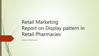 Retail Marketing
Report on Display pattern in
Retail Pharmacies
Rukesh Machamasi
 