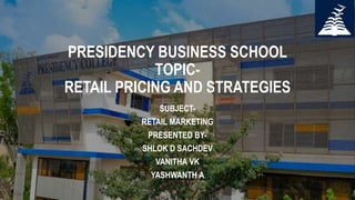 PRESIDENCY BUSINESS SCHOOL
TOPIC-
RETAIL PRICING AND STRATEGIES
SUBJECT-
RETAIL MARKETING
PRESENTED BY-
SHLOK D SACHDEV
VANITHA VK
YASHWANTH A
 