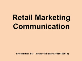 Retail Marketing
Communication
Presentation By :- Pranav Khullar (15019103912)
 