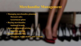 Merchandise Management
• Managing merchandise planning
•forecast sales
•assortment plans
• Buying merchandise
•national brands
• Store management pricing
•high/low pricing
• Communication Mix
•television, social media, and Youtube
 