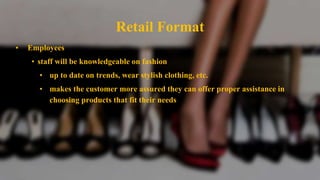 Retail Format
• Employees
• staff will be knowledgeable on fashion
• up to date on trends, wear stylish clothing, etc.
• makes the customer more assured they can offer proper assistance in
choosing products that fit their needs
 