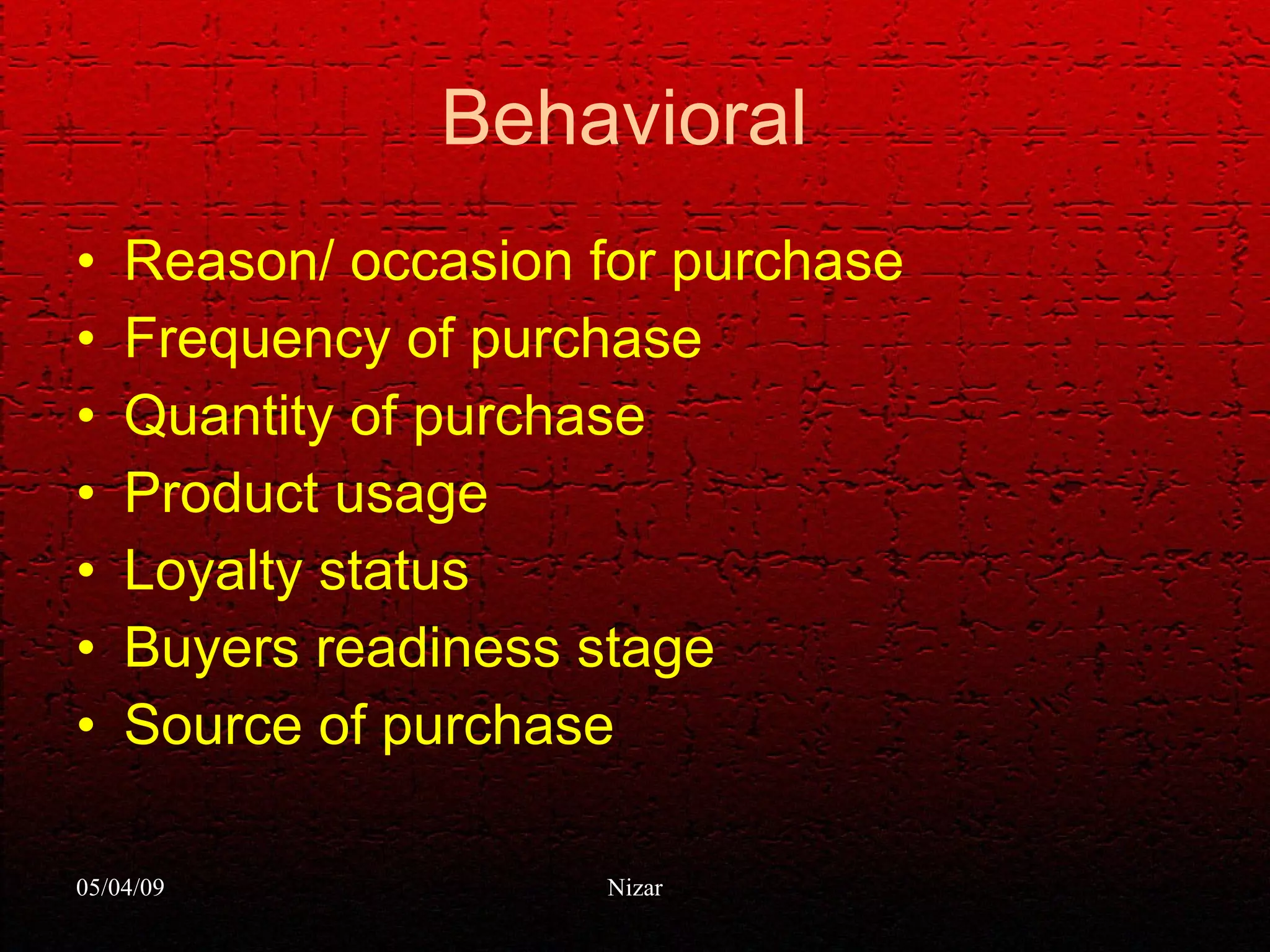 Behavioral  Reason/ occasion for purchase Frequency of purchase Quantity of purchase  Product usage Loyalty status Buyers readiness stage Source of purchase 
