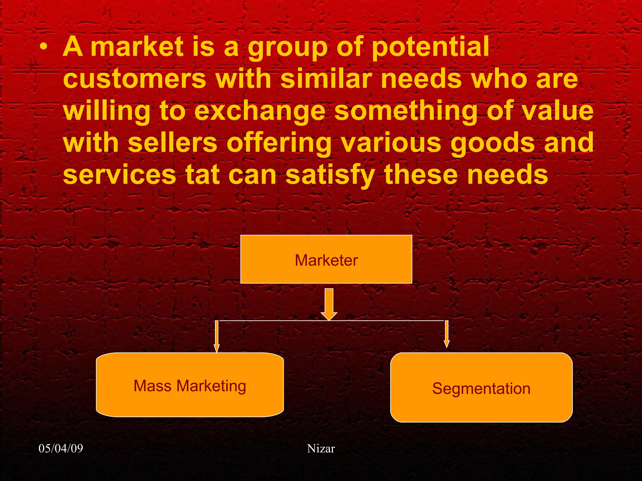 A market is a group of potential customers with similar needs who are willing to exchange something of value with sellers offering various goods and services tat can satisfy these needs Mass Marketing Segmentation Marketer 