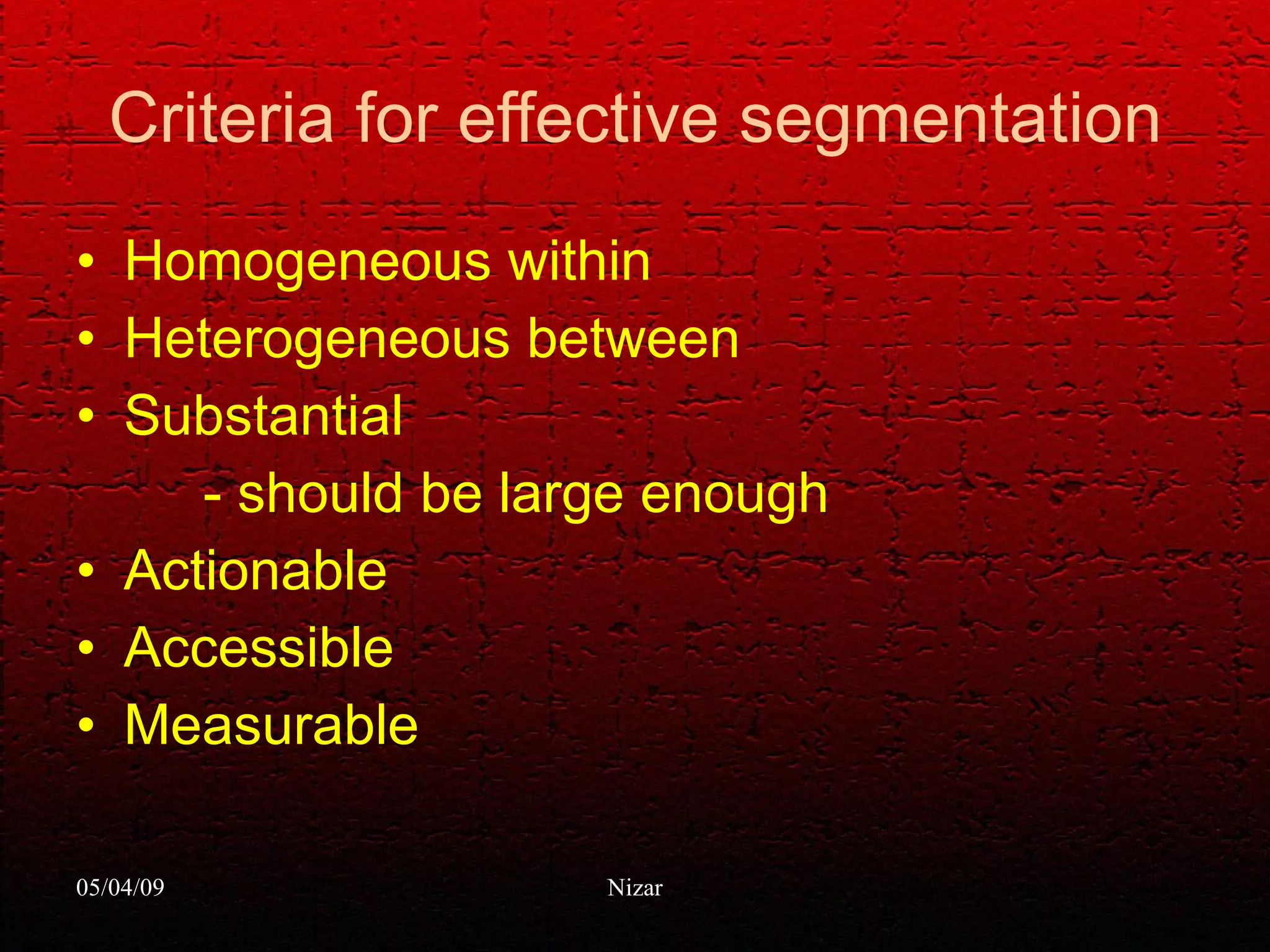 Criteria for effective segmentation Homogeneous within Heterogeneous between  Substantial - should be large enough Actionable Accessible Measurable 