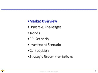 •Market Overview
•Market Overview
•Drivers & Challenges
•Trends
•FDI Scenario
•Investment Scenario
    p
•Competition
•Strategic Recommendations


       RETAIL MARKET IN INDIA 2012.PPT   3
 