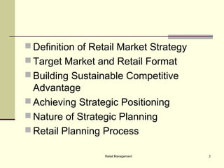 Retail Management 2
 Definition of Retail Market Strategy
 Target Market and Retail Format
 Building Sustainable Competitive
Advantage
 Achieving Strategic Positioning
 Nature of Strategic Planning
 Retail Planning Process
 