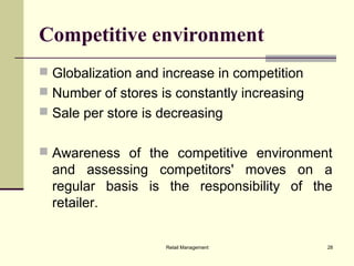 Retail Management 28
Competitive environment
 Globalization and increase in competition
 Number of stores is constantly increasing
 Sale per store is decreasing
 Awareness of the competitive environment
and assessing competitors' moves on a
regular basis is the responsibility of the
retailer.
 