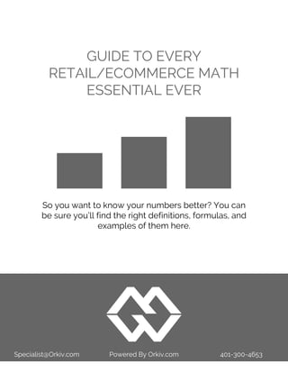 GUIDE TO EVERY
RETAIL/ECOMMERCE MATH
ESSENTIAL EVER
Specialist@Orkiv.com Powered By Orkiv.com 401-300-4653
So you want to know your numbers better? You can
be sure you’ll find the right definitions, formulas, and
examples of them here.
 