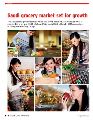 analysis




Saudi grocery market set for growth
The Saudi retail grocery market, which was worth around $22.3 billion in 2011, is
expected to grow at a CAGR of about 4% to reach $28.2 billion by 2017, according
to Glasgow Consulting Group




                                                                                                 Dmitriy Shironosov / Shutterstock.com




42 IMAGES RetailME octoBER 2012                                             imagesretailme.com
 