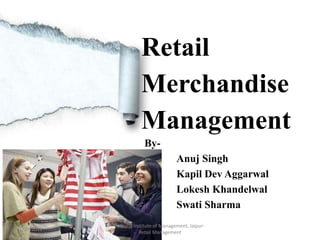 Retail
                       Merchandise
                       Management
                         By-
                                        Anuj Singh
                                        Kapil Dev Aggarwal
                                        Lokesh Khandelwal
                                        Swati Sharma
            Jaipuria Institute of Management, Jaipur-
1/29/2012
                        Retail Management
 