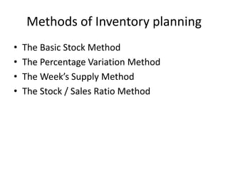 Methods of Inventory planning
• The Basic Stock Method
• The Percentage Variation Method
• The Week’s Supply Method
• The Stock / Sales Ratio Method
 