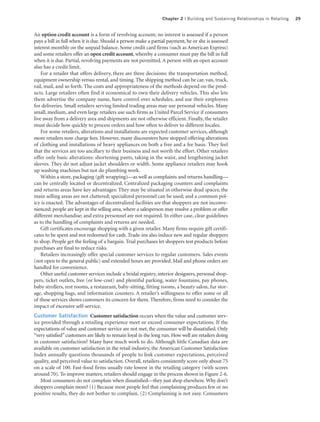 Chapter 2 | Building and Sustaining Relationships in Retailing   29


An option credit account is a form of revolving account; no interest is assessed if a person
pays a bill in full when it is due. Should a person make a partial payment, he or she is assessed
interest monthly on the unpaid balance. Some credit card firms (such as American Express)
and some retailers offer an open credit account, whereby a consumer must pay the bill in full
when it is due. Partial, revolving payments are not permitted. A person with an open account
also has a credit limit.
    For a retailer that offers delivery, there are three decisions: the transportation method,
equipment ownership versus rental, and timing. The shipping method can be car, van, truck,
rail, mail, and so forth. The costs and appropriateness of the methods depend on the prod-
ucts. Large retailers often find it economical to own their delivery vehicles. This also lets
them advertise the company name, have control over schedules, and use their employees
for deliveries. Small retailers serving limited trading areas may use personal vehicles. Many
small, medium, and even large retailers use such firms as United Parcel Service if consumers
live away from a delivery area and shipments are not otherwise efficient. Finally, the retailer
must decide how quickly to process orders and how often to deliver to different locales.
    For some retailers, alterations and installations are expected customer services, although
more retailers now charge fees. However, many discounters have stopped offering alterations
of clothing and installations of heavy appliances on both a free and a fee basis. They feel
that the services are too ancillary to their business and not worth the effort. Other retailers
offer only basic alterations: shortening pants, taking in the waist, and lengthening jacket
sleeves. They do not adjust jacket shoulders or width. Some appliance retailers may hook
up washing machines but not do plumbing work.
    Within a store, packaging (gift wrapping)—as well as complaints and returns handling—
can be centrally located or decentralized. Centralized packaging counters and complaints
and returns areas have key advantages: They may be situated in otherwise dead spaces; the
main selling areas are not cluttered; specialized personnel can be used; and a common pol-
icy is enacted. The advantages of decentralized facilities are that shoppers are not inconve-
nienced; people are kept in the selling area, where a salesperson may resolve a problem or offer
different merchandise; and extra personnel are not required. In either case, clear guidelines
as to the handling of complaints and returns are needed.
    Gift certificates encourage shopping with a given retailer. Many firms require gift certifi-
cates to be spent and not redeemed for cash. Trade-ins also induce new and regular shoppers
to shop. People get the feeling of a bargain. Trial purchases let shoppers test products before
purchases are final to reduce risks.
    Retailers increasingly offer special customer services to regular customers. Sales events
(not open to the general public) and extended hours are provided. Mail and phone orders are
handled for convenience.
    Other useful customer services include a bridal registry, interior designers, personal shop-
pers, ticket outlets, free (or low-cost) and plentiful parking, water fountains, pay phones,
baby strollers, rest rooms, a restaurant, baby-sitting, fitting rooms, a beauty salon, fur stor-
age, shopping bags, and information counters. A retailer’s willingness to offer some or all
of these services shows customers its concern for them. Therefore, firms need to consider the
impact of excessive self-service.
Customer Satisfaction Customer satisfaction occurs when the value and customer serv-
ice provided through a retailing experience meet or exceed consumer expectations. If the
expectations of value and customer service are not met, the consumer will be dissatisfied. Only
“very satisfied” customers are likely to remain loyal in the long run. How well are retailers doing
in customer satisfaction? Many have much work to do. Although little Canadian data are
available on customer satisfaction in the retail industry, the American Customer Satisfaction
Index annually questions thousands of people to link customer expectations, perceived
quality, and perceived value to satisfaction. Overall, retailers consistently score only about 75
on a scale of 100. Fast-food firms usually rate lowest in the retailing category (with scores
around 70). To improve matters, retailers should engage in the process shown in Figure 2-6.
   Most consumers do not complain when dissatisfied—they just shop elsewhere. Why don’t
shoppers complain more? (1) Because most people feel that complaining produces few or no
positive results, they do not bother to complain. (2) Complaining is not easy. Consumers
 