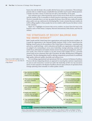 46   Part One | An Overview of Strategic Retail Management


                                     buyers, but only the broker who actually sells the house earns a commission. This technique
                                     presents risks to a retailer because considerable time and effort may be spent without payment.
                                     A broker may show a house 25 times but not sell it, and, therefore, not be paid.
                                        One customer type is often beyond the reach of some service firms: the do-it-yourselfer.
                                     And the number of do-it-yourselfers in North America is growing, as service costs increase.
                                     The do-it-yourselfer does a car tune-up, paints the house, mows the lawn, makes all vacation
                                     plans, and/or sets up a darkroom for developing film. Goods-oriented discount retailers do
                                     well by selling supplies to these people, but service retailers suffer because the labour is done
                                     by the customer.
                                        Figure A2-1 highlights ten lessons that service retailers can learn from the best in the
                                     business, such as Walt Disney Company, Marriott International, Delta Hotels, and West Jet
                                     Airlines.


                                     THE STRATEGIES OF RECENT BALDRIGE AND
                                     NQI AWARD WINNER37
                                     Both Canada and the United States have organizations and awards that promo excellence. In
                                     Canada the organization is the National Quality Institute (NQI). In the United States the
                                     Baldrige Award is given by the president of the United States to businesses—manufacturing
                                     and service, small and large—and to education and health care organizations that apply and
                                     are judged to be outstanding in seven areas: leadership, strategic planning, customer and
                                     market focus, information and analysis, human resource focus, process management, and busi-
                                     ness results. One of the few retailers to win this award is Pal’s Sudden Service, a privately
                                     owned, quick-service restaurant chain with 19 locations, all within 100 kilometres of Kingsport,
                                     Tennessee. The firm distinguishes itself by offering competitively priced food of consistently
                                     high quality, delivered rapidly, cheerfully, and without error.
Hop over to Pal’s Sudden Service        For everything organizational and operational, Pal’s has a process. Its Business Excellence
(www.palsweb.com). See why it’s      Process is the key integrating element, an approach to ensuring that customer requirements
a big winner!                        are met in each transaction. Carried out under the leadership of Pal’s two top executives
                                     and its 19 store operators, the Business Excellence Process spans all facets of operations from
                                     strategic planning (done annually) to online quality control.


                              1. Base decisions on what                                                          6. Create and sustain a
                                 the customer wants and                                                             strong customer service
                                 expects from the retailer.                                                         orientation.

                              2. Think and act in terms of                                                       7. Correct mistakes as they
                                 the entire customer                                                                are uncovered and avoid
                                 experience.                                                                        failing customers twice.

                                                                                     Best
                              3. Continuously improve all                                                        8. Empower your customers
                                                                                   Practices
                                 parts of the customer                                                              to co-produce their own
                                                                                  in Service
                                 experience.                                                                        service experience.
                                                                                   Retailing

                              4. Employ and reward                                                               9. Get your managers to
                                 workers who can build                                                              lead from the front, not
                                 customer relationships.                                                            from the top.

                              5. Train employees to cope                                                        10. Treat all of your
                                 with the emotional costs                                                           customers as if they
                                 of service retailing.                                                              were guests.


                            Figure A2-1            Lessons in Service Retailing From the Best Firms
                            Source: Figure developed by the authors based on information in Robert C. Ford, Cherrill P. Heaton, and Stephen W. Brown,
                            “Delivering Excellent Service: Lessons From the Best Firms,” California Management Review, Vol. 44, Fall 2001, pp. 39–56.
 