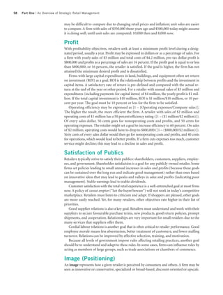 58   Part One | An Overview of Strategic Retail Management


                                 may be difficult to compare due to changing retail prices and inflation; unit sales are easier
                                 to compare. A firm with sales of $350,000 three years ago and $500,000 today might assume
                                 it is doing well, until unit sales are computed: 10,000 then and 8,000 now.

                                 Profit
                                 With profitability objectives, retailers seek at least a minimum profit level during a desig-
                                 nated period, usually a year. Profit may be expressed in dollars or as a percentage of sales. For
                                 a firm with yearly sales of $5 million and total costs of $4.2 million, pre-tax dollar profit is
                                 $800,000 and profits as a percentage of sales are 16 percent. If the profit goal is equal to or less
                                 than $800,000, or 16 percent, the retailer is satisfied. If the goal is higher, the firm has not
                                 attained the minimum desired profit and is dissatisfied.
                                     Firms with large capital expenditures in land, buildings, and equipment often set return
                                 on investment (ROI) as a goal. ROI is the relationship between profits and the investment in
                                 capital items. A satisfactory rate of return is pre-defined and compared with the actual re-
                                 turn at the end of the year or other period. For a retailer with annual sales of $5 million and
                                 expenditures (including payments for capital items) of $4 million, the yearly profit is $1 mil-
                                 lion. If the total capital investment is $10 million, ROI is $1 million/$10 million, or 10 per-
                                 cent per year. The goal must be 10 percent or less for the firm to be satisfied.
                                     Operating efficiency may be expressed as [1 – (Operating expenses/Company sales)].
                                 The higher the result, the more efficient the firm. A retailer with sales of $2 million and
                                 operating costs of $1 million has a 50 percent efficiency rating ([1 – ($1 million/$2 million)]).
                                 Of every sales dollar, 50 cents goes for nonoperating costs and profits, and 50 cents for
                                 operating expenses. The retailer might set a goal to increase efficiency to 60 percent. On sales
                                 of $2 million, operating costs would have to drop to $800,000 ([1 – ($800,000/$2 million)]).
                                 Sixty cents of every sales dollar would then go for nonoperating costs and profits, and 40 cents
                                 for operations, which would lead to better profits. If a firm cuts expenses too much, customer
                                 service might decline; this may lead to a decline in sales and profit.

                                 Satisfaction of Publics
                                 Retailers typically strive to satisfy their publics: shareholders, customers, suppliers, employ-
                                 ees, and government. Shareholder satisfaction is a goal for any publicly owned retailer. Some
                                 firms set policies leading to small annual increases in sales and profits (because these goals
                                 can be sustained over the long run and indicate good management) rather than ones based
                                 on innovative ideas that may lead to peaks and valleys in sales and profits (indicating poor
                                 management). Stable earnings lead to stable dividends.
                                    Customer satisfaction with the total retail experience is a well-entrenched goal at most firms
                                 now. A policy of caveat emptor (“Let the buyer beware”) will not work in today’s competitive
                                 marketplace. Retailers must listen to criticism and adapt. If shoppers are pleased, other goals
                                 are more easily reached. Yet, for many retailers, other objectives rate higher in their list of
                                 priorities.
                                    Good supplier relations is also a key goal. Retailers must understand and work with their
                                 suppliers to secure favourable purchase terms, new products, good return policies, prompt
                                 shipments, and cooperation. Relationships are very important for small retailers due to the
                                 many services that suppliers offer them.
                                    Cordial labour relations is another goal that is often critical to retailer performance. Good
                                 employee morale means less absenteeism, better treatment of customers, and lower staffing
                                 turnover. Relations can be improved by effective selection, training, and motivation.
                                    Because all levels of government impose rules affecting retailing practices, another goal
                                 should be to understand and adapt to these rules. In some cases, firms can influence rules by
                                 acting as members of large groups, such as trade associations or chambers of commerce.

                                 Image (Positioning)
                                 An image represents how a given retailer is perceived by consumers and others. A firm may be
                                 seen as innovative or conservative, specialized or broad-based, discount-oriented or upscale.
 