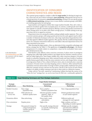 62     Part One | An Overview of Strategic Retail Management



                                     IDENTIFICATION OF CONSUMER
                                     CHARACTERISTICS AND NEEDS
                                     The customer group sought by a retailer is called the target market. In selecting its target mar-
                                     ket, a firm may use one of three techniques: mass marketing, selling goods and services to
                                     a broad spectrum of consumers; concentrated marketing, zeroing in on one specific group;
                                     or differentiated marketing, aiming at two or more distinct consumer groups, with differ-
                                     ent retailing approaches for each group.
                                        Supermarkets and drugstores define their target markets broadly. They sell a wide as-
                                     sortment of medium-quality items at popular prices. In contrast, a small upscale men’s shoe
                                     store appeals to a specific consumer group by offering a narrow, deep product assortment at
                                     above-average prices (or in other cases, below-average prices). A retailer aiming at one seg-
                                     ment does not try to appeal to everyone.
                                        Department stores are among the retailers seeking multiple market segments. They cater
                                     to several customer groups, with unique goods and services for each; apparel may be sold in
                                     a number of distinctive boutiques in the store. Also, large retail chains frequently have divi-
                                     sions that appeal to different market segments. Hbc operates The Bay (traditional department
                                     stores) for customers interested in full service and Zellers (discount department stores) for
                                     those interested in low prices.
                                        After choosing the target market, a firm can determine its best competitive advantages and
                                     devise a strategy mix. See Table 3-3. The significance of competitive advantages—the distinct
                                     competencies of a retailer relative to competitors—must not be overlooked. Some exam-
                                     ples will demonstrate this.
Is the Holt Renfrew                     Holt Renfrew seeks affluent, status-conscious consumers. It places stores in prestigious
(www.holtrenfrew.com) Web            shopping areas, offers high-quality products, uses elegant ads, has extensive customer services,
site consistent with the image it    and sets rather high prices. Sears targets middle-class, value-conscious shoppers. It locates
wants to project?                    mostly in suburban shopping areas, offers national brands and Sears brands of medium
                                     quality, features good values in ads, has some customer services, and charges below-average
                                     to average prices. Buck or Two, a chain of off-price stores, aims at extremely price-conscious
                                     consumers. It locates in low-rent strip shopping centres or districts, offers national brands
                                     (sometimes overruns and seconds) of average to below-average quality, emphasizes low prices,
                                     offers few customer services, and sets very low prices. The key to the success of each of these
                                     retailers is its ability to define customers and cater to their needs in a distinctive manner.
                                        Today, with its “Eat well—spend less” positioning, Loblaws has kept the essence of its
                                     “More for Less” strategy but—as can be seen from its Web site—continually updated it.


 TABLE 3-3             Target Marketing Techniques and Their Strategic Implications

                                                          Target Market Techniques
       Strategic                                               Concentrated                              Differentiated
     Implications               Mass Marketing                   Marketing                                Marketing
 Retailer’s location         Near a large                   Near a small or                      Near a large population base
                               population base                medium population base
 Goods and                   Wide selection of              Selection geared to market           Distinct goods/services aimed
  service mix                  medium-quality items           segment—high- or                     at each market segment
                                                              low-quality items
 Promotion efforts           Mass advertising               Direct mail, e-mail,                 Different media and
                                                              subscription                         messages for each segment
 Price orientation           Popular prices                 High or low                          High, medium, and low—
                                                                                                   depending on market segment
 Strategy                    One general strategy for       One specific strategy directed       Multiple specific strategies,
                              a large homogeneous            at a specific, limited group          each directed at different
                              (similar) group of             of customers                          (heterogeneous) groups
                              consumers                                                            of consumers
 