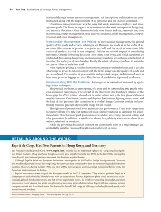 64    Part One | An Overview of Strategic Retail Management


                                             instituted through human resource management. Job descriptions and functions are com-
                                             municated, along with the responsibility of all personnel and the chain of command.
                                                Operations management oversees the tasks that satisfy customer, employee, and man-
                                             agement goals. The financial aspects of operations involve asset management, budgeting,
                                             and resource allocation. Other elements include store format and size, personnel use, store
                                             maintenance, energy management, store security, insurance, credit management, comput-
                                             erization, and crisis management.
                                             Merchandise Management and Pricing In merchandise management, the general
                                             quality of the goods and services offering is set. Decisions are made as to the width of as-
                                             sortment (the number of product categories carried) and the depth of assortment (the
                                             variety of products carried in any category). Policies are set with respect to introducing
                                             new items. Criteria for buying decisions (how often, what terms, and which suppliers) are
                                             established. Forecasting, budgeting, and accounting procedures are outlined, as is the level of
                                             inventory for each type of merchandise. Finally, the retailer devises procedures to assess the
                                             success or failure of each item sold.
                                                With regard to pricing, a retailer chooses from among several techniques, and it decides
                                             what range of prices to set, consistent with the firm’s image and the quality of goods and
                                             services offered. The number of prices within each product category is determined, such as
                                             how many prices of luggage to carry. Also, the use of markdowns is planned in advance.
                                             Communicating With the Customer An image can be created and sustained by apply-
                                             ing various techniques.
                                                The physical attributes, or atmosphere, of a store and its surrounding area greatly influ-
                                             ence consumer perceptions. The impact of the storefront (the building’s exterior or the
                                             home page for a Web retailer) should not be undervalued, as it is the first physical element
                                             seen by customers. Once inside, layouts and displays, floor colours, lighting, scents, music, and
                                             the kind of sales personnel also contribute to a retailer’s image. Customer services and com-
                                             munity relations generate a favourable image for the retailer.
                                                The right use of promotional tools enhances sales performance. These tools range from
                                             inexpensive flyers for a take-out restaurant to an expensive national ad campaign for a fran-
                                             chise chain. Three forms of paid promotion are available: advertising, personal selling, and
                                             sales promotion. In addition, a retailer can obtain free publicity when stories about it are
                                             written, televised, or broadcast.
                                                While the preceding discussion outlined the controllable parts of a retail strategy, un-
                                             controllable variables (discussed next) must also be kept in mind.



 RETAILING AROUND THE WORLD
 Esprit de Corp. Has New Parents in Hong Kong and Germany
 San Francisco-based Esprit de Corp. (www.esprit.com) recently sold its trademark rights to its Hong Kong-based part-
 ner. Under founders Doug and Susie Tompkins, Esprit grew rapidly from the late 1970s to the late 1980s. During this
 time, Esprit’s international partners also made the firm into a global brand.
     Although Esprit’s Asian and European businesses came together in 1997 with a design headquarters in Germany
 and retail headquarters located in Hong Kong, the American unit continued to have its own sourcing and distribution
 facilities. However, during the late 1990s and early 2000s, the European and Asian retail businesses thrived while the
 American unit continued its decline.
     Esprit’s new owners want to apply the European model to the U.S. operation. They want to position Esprit as a
 contemporary and affordable lifestyle brand with an international flavour. Esprit now plans to sell its products to dis-
 counters, general merchandise stores, and full-service department stores. To avoid oversaturating the market, one store
 may receive Esprit’s junior line while a neighbouring store may get its children’s line. Esprit will also continue to have
 company-owned and franchised stores that feature the brand’s full range of offerings, including licensed goods, such
 as watches and jewellery.

 Source: Marianne Wilson, “Shopping Esprit,” Chain Store Age, May 2002, pp. 51–52.
 