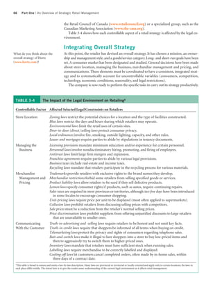 66    Part One | An Overview of Strategic Retail Management


                                                the Retail Council of Canada (www.retailcouncil.org) or a specialized group, such as the
                                                Canadian Marketing Association (www.the-cma.org).
                                                   Table 3-4 shows how each controllable aspect of a retail strategy is affected by the legal en-
                                                vironment.

                                                Integrating Overall Strategy
What do you think about the                     At this point, the retailer has devised an overall strategy. It has chosen a mission, an owner-
overall strategy of Hertz                       ship and management style, and a goods/service category. Long- and short-run goals have been
(www.hertz.com)?                                set. A consumer market has been designated and studied. General decisions have been made
                                                about store location, managing the business, merchandise management and pricing, and
                                                communications. These elements must be coordinated to have a consistent, integrated strat-
                                                egy and to systematically account for uncontrollable variables (consumers, competition,
                                                technology, economic conditions, seasonality, and legal restrictions).
                                                    The company is now ready to perform the specific tasks to carry out its strategy productively.



 TABLE 3-4                 The Impact of the Legal Environment on Retailinga

 Controllable Factor Affected Selected Legal Constraints on Retailers

 Store Location                   Zoning laws restrict the potential choices for a location and the type of facilities constructed.
                                  Blue laws restrict the days and hours during which retailers may operate.
                                  Environmental laws limit the retail uses of certain sites.
                                  Door-to-door (direct) selling laws protect consumer privacy.
                                  Local ordinances involve fire, smoking, outside lighting, capacity, and other rules.
                                  Leases and mortgages require parties to abide by stipulations in tenancy documents.
 Managing the                     Licensing provisions mandate minimum education and/or experience for certain personnel.
  Business                        Personnel laws involve nondiscriminatory hiring, promoting, and firing of employees.
                                  Antitrust laws limit large firm mergers and expansion.
                                  Franchise agreements require parties to abide by various legal provisions.
                                  Business taxes include real-estate and income taxes.
                                  Recycling laws mandate that retailers participate in the recycling process for various materials.
 Merchandise                      Trademarks provide retailers with exclusive rights to the brand names they develop.
  Management and                  Merchandise restrictions forbid some retailers from selling specified goods or services.
  Pricing                         Product liability laws allow retailers to be sued if they sell defective products.
                                  Lemon laws specify consumer rights if products, such as autos, require continuing repairs.
                                  Sales taxes are required in most provinces or territories, although tax-free days have been introduced
                                    in some locales to encourage consumer shopping.
                                  Unit-pricing laws require price per unit to be displayed (most often applied to supermarkets).
                                  Collusion laws prohibit retailers from discussing selling prices with competitors.
                                  Sale prices must be a reduction from the retailer’s normal selling prices.
                                  Price discrimination laws prohibit suppliers from offering unjustified discounts to large retailers
                                    that are unavailable to smaller ones.
 Communicating                    Truth-in-advertising and -selling laws require retailers to be honest and not omit key facts.
 With the Customer                Truth-in-credit laws require that shoppers be informed of all terms when buying on credit.
                                  Telemarketing laws protect the privacy and rights of consumers regarding telephone sales.
                                  Bait-and-switch laws make it illegal to lure shoppers into a store to buy low-priced items and
                                    then to aggressively try to switch them to higher-priced ones.
                                  Inventory laws mandate that retailers must have sufficient stock when running sales.
                                  Labelling laws require merchandise to be correctly labelled and displayed.
                                  Cooling-off laws let customers cancel completed orders, often made by in-home sales, within
                                    three days of a contract date.
 aThis table is broad in nature and omits a law-by-law description. Many laws are provincial or territorial or locally oriented and apply only to certain locations; the laws in
 each place differ widely. The intent here is to give the reader some understanding of the current legal environment as it affects retail management.
 