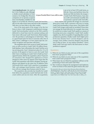 Chapter 3 | Strategic Planning in Retailing     79


(www.landsend.com), the mail-order clothing retailer,             Lands’ End goods are to be in Sears’ 870 retail stores, as
for U.S.$1.9 billion in cash. Although Lands’ End would be        well as on Sears’ Web site. (Sears.com had three times the
a wholly owned subsidiary of Sears, Lands’ End would              traffic as the Landsend.com Web site before the merger.)
remain at its Dodgeville, Wisconsin, 1st pass Proofed Short Cases still to come Lands’ End’s Web business. Sears also
                                          headquarters. The       This should boost
companies are to operate as separate businesses, with no          sends out 25 million credit card statements monthly; this
Sears merchandise available for sale in Lands’ End cata-          is an efficient way to promote a special Lands’ End offer.
logues or on its Web site. However, Lands’ End merchan-                Some analysts who question the merger are concerned
dise is to be sold at Sears stores and each of the companies’     about how Lands’ End’s customers will react to seeing
Web sites is to have links to the other retailer.                 Lands’ End merchandise in Sears stores. They believe that
    One of the main goals of the merger is for the two            Lands’ End’s image could easily be tarnished if Sears does
firms to have a fully integrated, multichannel strategy.          not manage the brand effectively. For example, Sears must
Lands’ End merchandise ordered on the Web could be                be careful not to reduce Lands’ End’s quality as a means of
delivered to a local Sears store for customer pickup, and         becoming more price competitive. Lands’ End’s smaller
Sears stores will accept Lands’ End returns. Retail analysts      suppliers may also be incapable of expanding their current
view the purchase as advantageous to both firms: “This            production quantities. Finally, Lands’ End’s higher price
is a great brand name for Sears to associate with. One of         levels may alienate Sears’ current shoppers, and its
their [Sears’] challenges is to have names that the con-          younger, more clothes-conscious shoppers may decide
sumer recognizes and associates with Sears.”                      not to shop at Sears. As one analyst remarked, “I don’t
    The acquisition gives Sears access to Lands’ End’s prod-      think Lands’ End unto itself is the final answer to Sears’
ucts, as well as access to Lands’ End’s 30 million house-         problems in apparel.”
hold database. Sears will position the Lands’ End line as its
top pricing point. Sears’ chairperson plans for 15 to 20      Questions
percent of all apparel at Sears to carry the Lands’ End
                                                              1. What do you think are pros and cons of the acquisition
label. Sears is banking on Lands’ End to build up Sears’
                                                                 from Sears’ perspective? Why?
apparel business. Before the acquisition, about 70 percent
of consumers who shopped for appliances at Sears              2. What do you think are pros and cons of the acquisition
                                                                 from Lands’ End’s perspective? Why?
shopped at other stores for apparel. Sears hopes that the
Lands’ End acquisition will result in shoppers’ buying ap-    3. What impact do you think the acquisition will have on the
pliances and apparel on the same trip. In addition, Sears        positioning of Sears and Lands’ End? Why?
will benefit from Lands’ End’s expertise in managing a        4. How would you integrate the management and employees
Web- and catalogue-based business. Lands’ End execu-             of the two firms to best attain the goals noted in the case?
tives will now manage these business units for Sears.         The material in this case is drawn from Maryanne Murray Buechner,
    The acquisition also provides key benefits for Lands’     “Recharging Sears,” Time, May 27, 2002, pp. 46–47; Lorrie Grant and Jon
                                                              Swartz, “‘A Really Good Fit’; Sears Buys Lands’ End to Gussy Up Image,”
End. Before the acquisition, Lands’ End had only 16 dis-      USA Today, May 14, 2002, p. B1; and Constance L. Hays, “Sears to Buy
count outlets and one test store. After the acquisition,      Lands’ End in a $1.9 Billion Deal,” New York Times, May 14, 2002, p. A1.
 