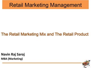 Retail Marketing Management
The Retail Marketing Mix and The Retail Product
Navin Raj Saroj
MBA (Marketing)
 
