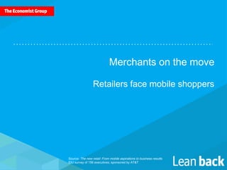 Merchants on the move
Retailers face mobile shoppers
Source: The new retail: From mobile aspirations to business results.
EIU survey of 156 executives; sponsored by AT&T
 