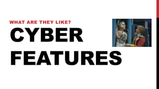 CYBER
FEATURES
WHAT ARE THEY LIKE?
 