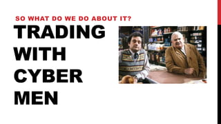 TRADING
WITH
CYBER
MEN
SO WHAT DO WE DO ABOUT IT?
 