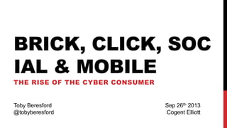 BRICK, CLICK, SOC
IAL & MOBILE
THE RISE OF THE CYBER CONSUMER
Toby Beresford
@tobyberesford
Sep 26th 2013
Cogent Elliott
 