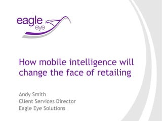 How mobile intelligence will change the face of retailing Andy Smith  Client Services Director Eagle Eye Solutions 