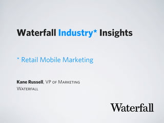 Waterfall Industry* Insights
Kane Russell, VP of Marketing
Waterfall
* Retail Mobile Marketing
 