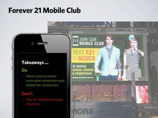 Forever 21 Mobile Club
Takeaways ...
Do
• Drive participation
with non-monetary and
monetary incentives
Don’t
• Fail to promote across
channels
 