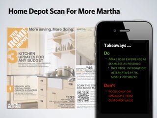 Home Depot Scan For More Martha
Takeaways ...
Do
• Make user experience as
seamless as possible:
‣ Incentive; integration;
alternative path;
mobile optimized
Don’t
• Focus only on
immediate term
customer value
 