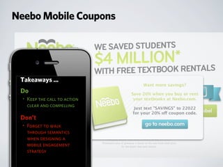 Neebo Mobile Coupons
Takeaways ...
Do
• Keep the call to action
clear and compelling
Don’t
• Forget to walk
through semantics
when designing a
mobile engagement
strategy
 
