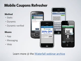 Mobile Coupons Refresher
• App
• Messaging
• Web
Method
Means
• Static
• Dynamic
• Dynamic-veriﬁed
Learn more @ the Waterfall webinar archive
 