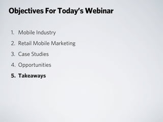 Objectives For Today’s Webinar
1. Mobile Industry
2. Retail Mobile Marketing
3. Case Studies
4. Opportunities
5. Takeaways
 