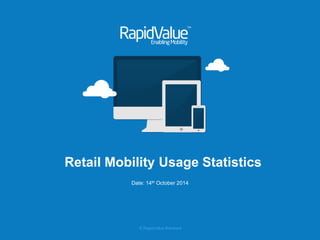 © RapidValue Solutions 
Retail Mobility Usage Statistics 
Date: 14th October 2014  
