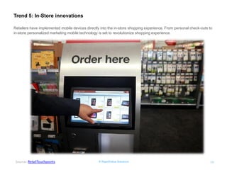 © RapidValue Solutions 
13 
Trend 5: In-Store innovations 
Source: RetailTouchpoints 
Retailers have implemented mobile devices directly into the in-store shopping experience. From personal check-outs to in-store personalized marketing mobile technology is set to revolutionize shopping experience.  