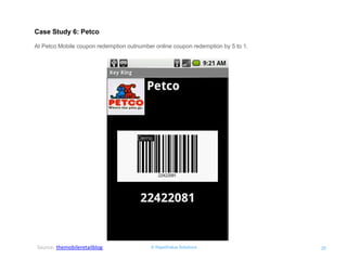 © RapidValue Solutions 
20 
Case Study 6: Petco 
At Petco Mobile coupon redemption outnumber online coupon redemption by 5 to 1. 
Source: themobileretailblog  