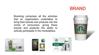 Branding comprises all the activities
that an organization undertakes to
bring their brands and products into the
minds of consumers, giving these
brands and products the ability to
actively participate in the marketplace.
BRAND
 