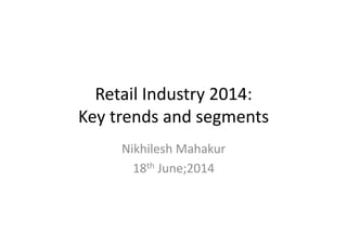 Retail 
Industry 
2014: 
Key 
trends 
and 
segments 
Nikhilesh 
Mahakur 
18th 
June;2014 
 