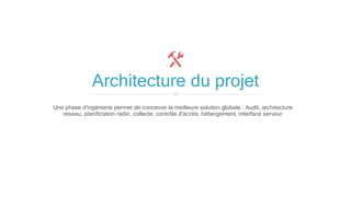 Architecture du projet
Une phase d'ingénierie permet de concevoir la meilleure solution globale : Audit, architecture
réseau, planification radio, collecte, contrôle d'accès, hébergement, interface serveur
 