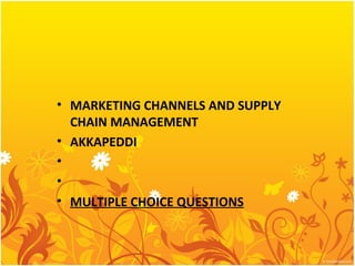 • MARKETING CHANNELS AND SUPPLY
  CHAIN MANAGEMENT
• AKKAPEDDI
•  
•  
• MULTIPLE CHOICE QUESTIONS
 