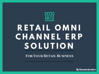 R E T A I L O M N I
C H A N N E L E R P
S O L U T I O N
For Your Retail Business
By Ecomextension
 