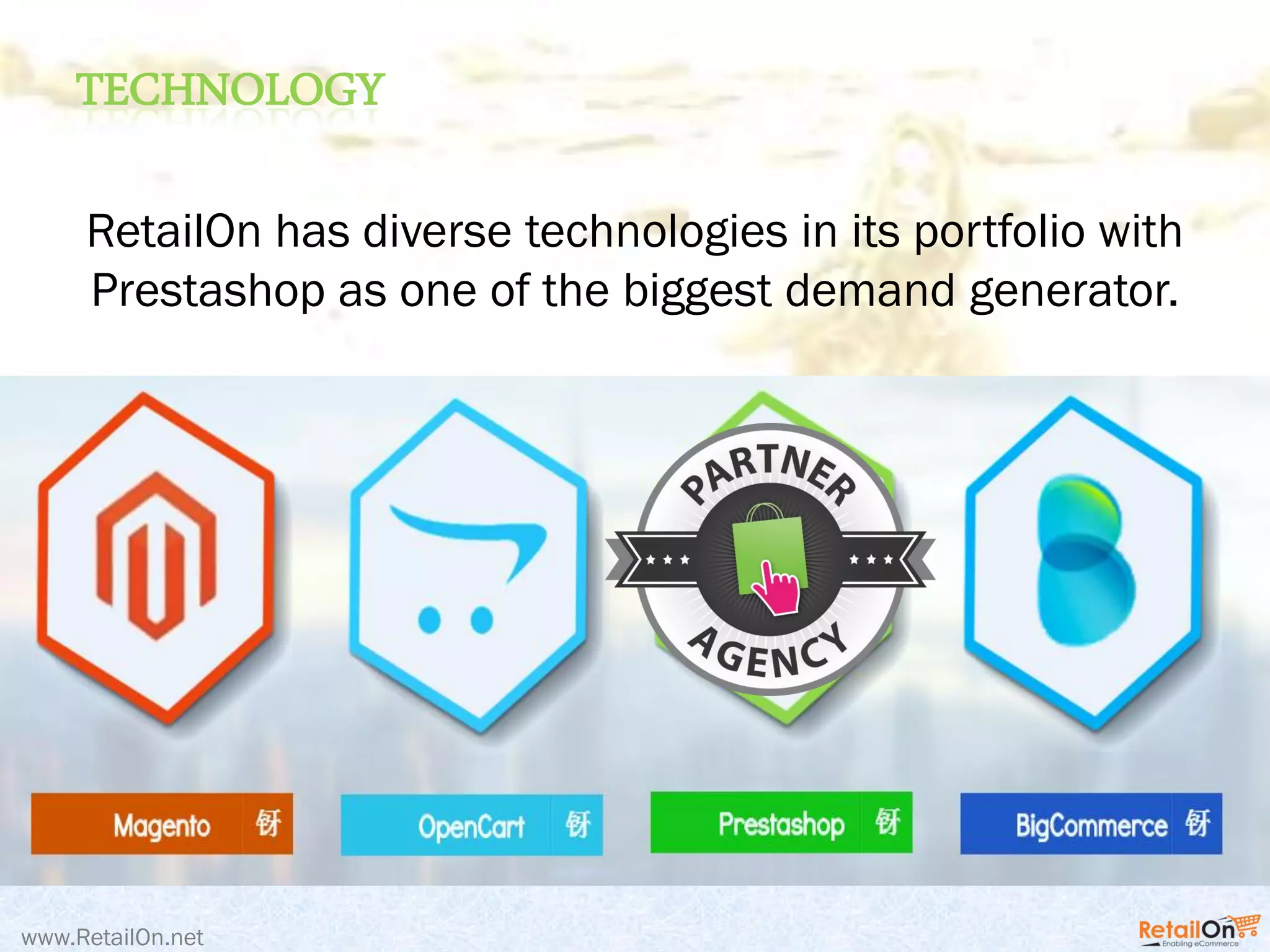 TECHNOLOGY
www.RetailOn.net
RetailOn has diverse technologies in its portfolio with
Prestashop as one of the biggest demand generator.
 