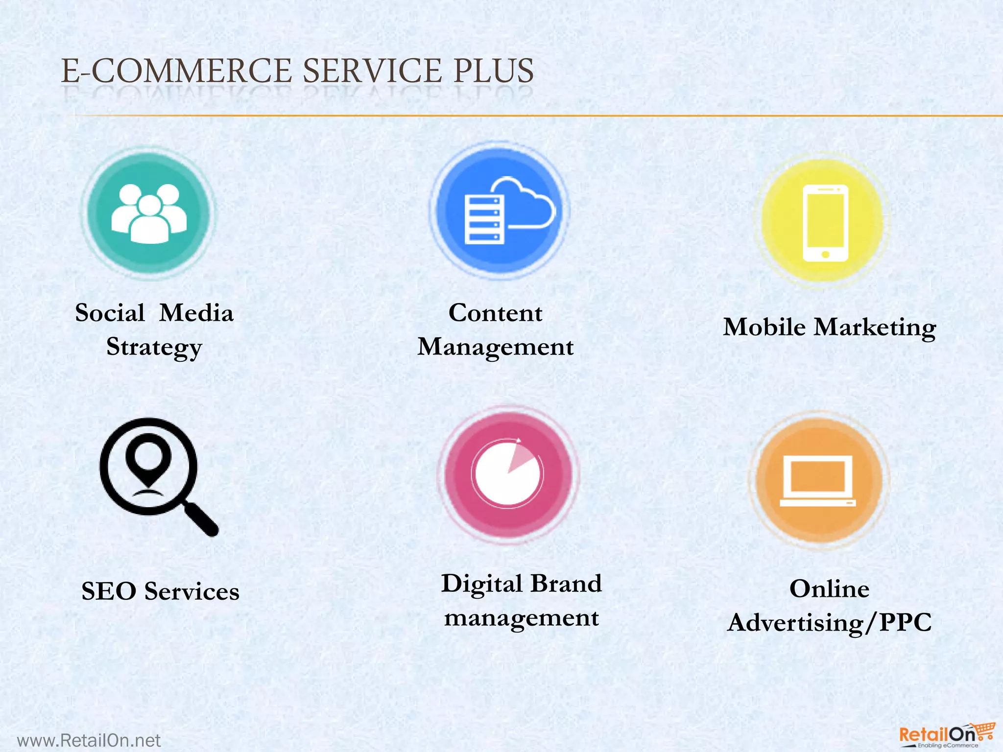 E-COMMERCE SERVICE PLUS
www.RetailOn.net
Content
Management
Mobile Marketing
Social Media
Strategy
Online
Advertising/PPC
Digital Brand
management
SEO Services
 