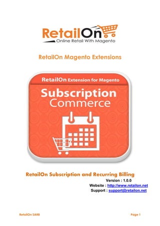 RetailOn SARB Page 1 
RetailOn Magento Extensions 
RetailOn Subscription and Recurring Billing 
Version : 1.0.0 
Website : http://www.retailon.net 
Support : support@retailon.net 
 