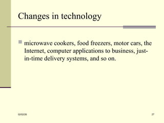 Changes in technology
 microwave cookers, food freezers, motor cars, the
Internet, computer applications to business, just-
in-time delivery systems, and so on.
02/02/26 27
 