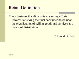 Retail Definition
 any business that directs its marketing efforts
towards satisfying the final consumer based upon
the organization of selling goods and services as a
means of distribution.
 David Gilbert
02/02/26 4
 