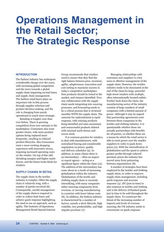 Operations Management in
the Retail Sector;
The Strategic Response


INTRODUCTION                            Group recommends that retailers                 Managing relationships with
                                        need to ensure that they find the           customers and suppliers is a key
The fashion industry has undergone
                                        right balance between price, inventory,     issue in effective management of the
considerable change over the years,
                                        agility, adaptiveness, innovation and       supply chain. However, the textiles
with increasing global competition
                                        cost cutting to maximise success in         industry tends to be dominated at the
and the move towards a global
                                        today’s competitive marketplace.            end of the chain by large, powerful
supply chain impacting on lead times
                                        New products should be tested in the        high-street retailers with multiple,
and supply chain management.
                                        market, and winners identified. Two-        often internationally located outlets.
The fashion retail buyer plays an
                                        way collaboration with the supply           Further back down the chain, the
important role in this process
                                        chain needs integrating into sourcing       manufacturing sector of the industry
through supplier selection and
                                        processes, and forecasting needs to         consists of large numbers of small
product decision-making, and the
                                        be a critical process that is reviewed      companies with a limited amount of
role is changing from purely
                                        monthly WITH the supply chain. The          power. Although it may be argued
operational to much more strategic.
                                        outcome for replenishment is rapid          that partnership agreements exist
    Retailing is tougher now than
                                        response, with winning products             between these companies in the
ever before. There is growing
                                        being identified and sales maximised,       textiles and clothing industry, it is
competition from new entrants to the
                                        and unsuccessful products deleted           questionable whether these are
marketplace. Consumers also want
                                        with minimal mark-downs and                 actually partnerships with benefits
greater choice, with more product
                                        excess stock.                               for all parties, or whether these are
options being replaced more
                                            It is common practice for retailers     a means by which the retail sector is
frequently, resulting in reduced
                                        to deal with manufacturers, with            able to exert power over the smaller
product lifecycles. Also Consumers
                                        centralised buying and considerable         suppliers in order to push down
want a more exciting shopping
                                        negotiation on prices, quality              prices {2}. With the intensification of
experience with innovative stores,
                                        and delivery schedules {4}. In              globalisation and the quest to achieve
imposing increased operating costs
                                        addition, in many chains there is           greater profits through reduced
on the retailer. On top of this add
                                        an intermediary – often an import           purchase prices the industry has
shrinking margins and higher mark-
                                        or export agency – acting as a              moved away from partnering
downs, and the future looks bleak for
                                        significant figure within the chain {15}.   between organisations {8}.
retailers.
                                        The addition of the intermediary has            A number of strategies have been
                                        come about as a result of increasing        employed in the textiles and clothing
SUPPLY CHAINS IN RETAIL
                                        globalisation within the industry.          supply chain, in order to improve
The supply chain in the textiles        Globalisation of the textile and            supply chain management, including
industry is complex. Often the supply   clothing supply chain is currently          quick response and accurate
chain is relatively long, with a        intensifying, with many companies           response {5}. JIT (just-in-time) is
number of parties involved {8}.         either sourcing components from             also common in textiles and clothing
Consequently, careful management        overseas, or moving manufacturing           and is the delivery of finished goods
of the supply chain is required in      to countries with lower labour costs        just in time to be sold throughout the
order to reduce lead times and          {8}. In addition, the fashion industry      supply chain. To counteract the
achieve quick response highlighting     is characterised by a number of             threat of the increasing number of
the need to use an approach, such as    factors, namely a short lifecycle, high     imports and levels of overseas
agility. The Institute of Operations    volatility, low predictability, and high    sourcing, the UK industry needs to
Management Retail Special Interest      impulse purchase {7}.                       concentrate on quick response




24          CONTROL Number 8 2004 iomnet.org.uk
 